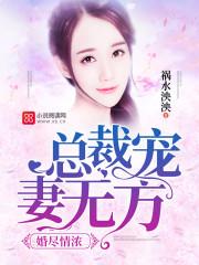 婚尽情浓总裁宠妻无方未删减版祸水泱泱